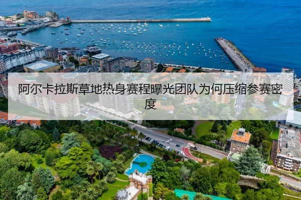 阿尔卡拉斯草地热身赛程曝光团队为何压缩参赛密度