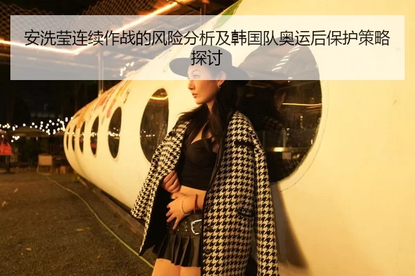 安洗莹连续作战的风险分析及韩国队奥运后保护策略探讨