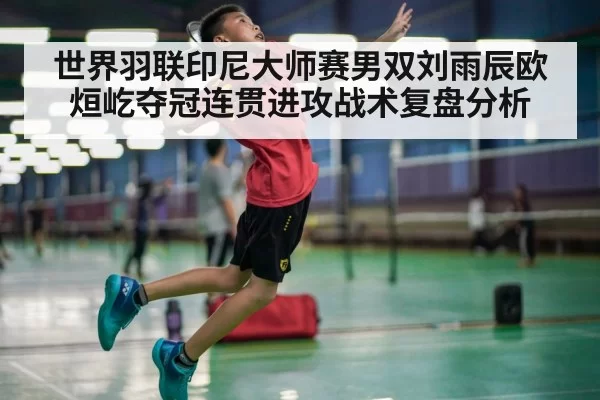 世界羽联印尼大师赛男双刘雨辰欧烜屹夺冠连贯进攻战术复盘分析