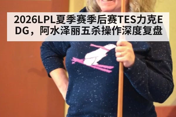 2026LPL夏季赛季后赛TES力克EDG，阿水泽丽五杀操作深度复盘