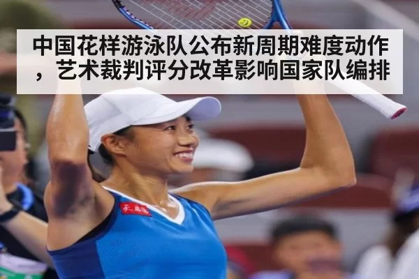 中国花样游泳队公布新周期难度动作，艺术裁判评分改革影响国家队编排