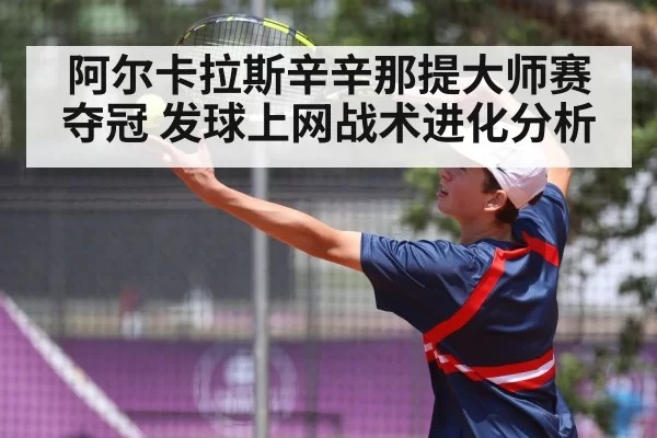 阿尔卡拉斯辛辛那提大师赛夺冠 发球上网战术进化分析