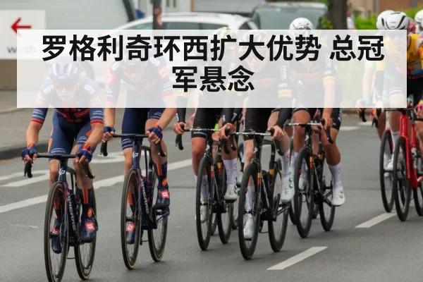 罗格利奇环西扩大优势 总冠军悬念